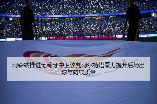 阿森纳推进葡萄牙中卫谈判阿尔特塔着力提升后场出球与防线质量